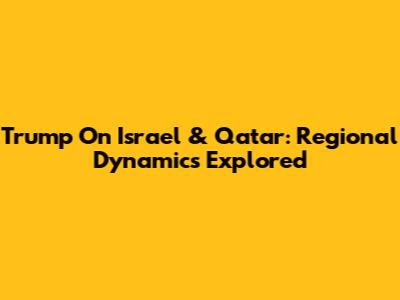 Trump On Israel & Qatar: Regional Dynamics Explored