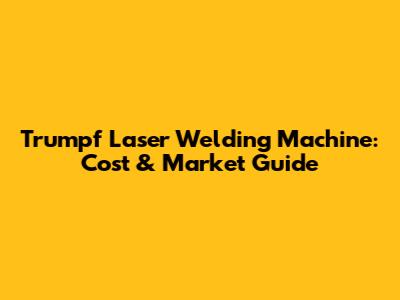 Trumpf Laser Welding Machine: Cost & Market Guide