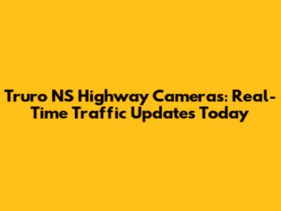 Truro NS Highway Cameras: Real-Time Traffic Updates Today