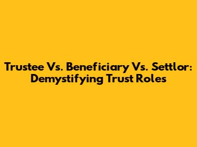 Trustee Vs. Beneficiary Vs. Settlor: Demystifying Trust Roles