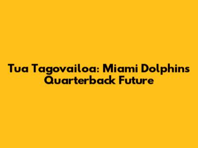 Tua Tagovailoa: Miami Dolphins' Quarterback Future