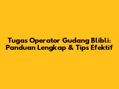 Tugas Operator Gudang Blibli: Panduan Lengkap & Tips Efektif