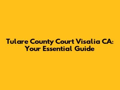 Tulare County Court Visalia CA: Your Essential Guide