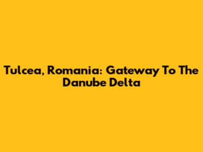 Tulcea, Romania: Gateway To The Danube Delta