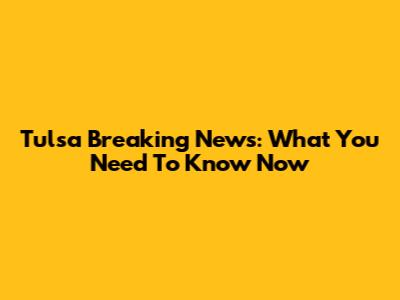 Tulsa Breaking News: What You Need To Know Now