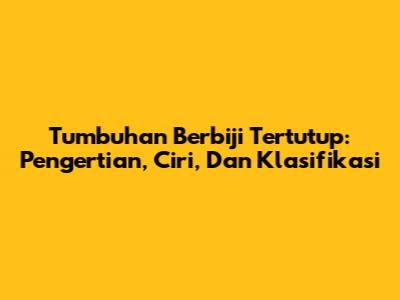 Tumbuhan Berbiji Tertutup: Pengertian, Ciri, Dan Klasifikasi