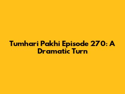 Tumhari Pakhi Episode 270: A Dramatic Turn