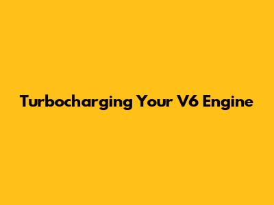 Turbocharging Your V6 Engine