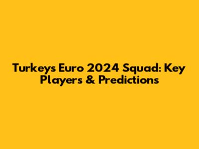 Turkey's Euro 2024 Squad: Key Players & Predictions
