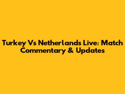 Turkey Vs Netherlands Live: Match Commentary & Updates
