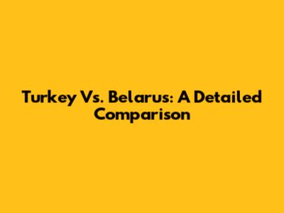 Turkey Vs. Belarus: A Detailed Comparison