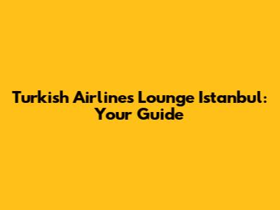 Turkish Airlines Lounge Istanbul: Your Guide