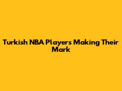 Turkish NBA Players Making Their Mark