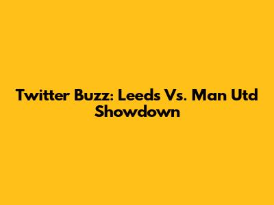 Twitter Buzz: Leeds Vs. Man Utd Showdown