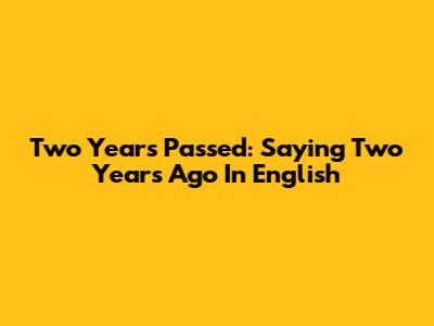 Two Years Passed: Saying 'Two Years Ago' In English