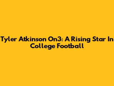 Tyler Atkinson On3: A Rising Star In College Football