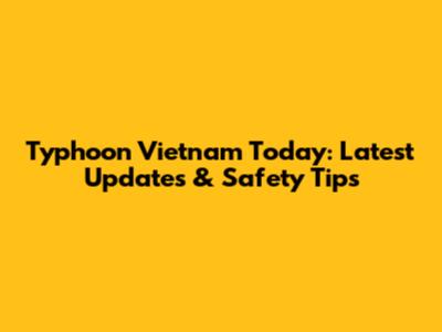 Typhoon Vietnam Today: Latest Updates & Safety Tips