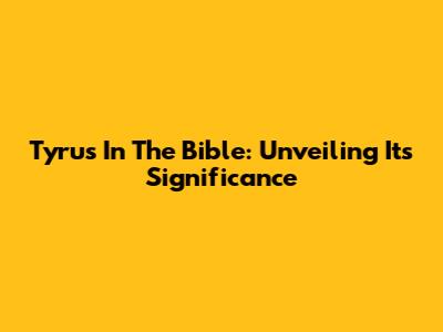 Tyrus In The Bible: Unveiling Its Significance