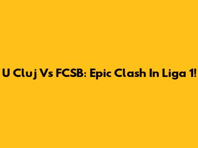 U Cluj Vs FCSB: Epic Clash In Liga 1!