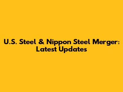 U.S. Steel & Nippon Steel Merger: Latest Updates