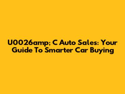 U0026amp; C Auto Sales: Your Guide To Smarter Car Buying