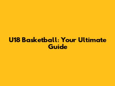 U18 Basketball: Your Ultimate Guide