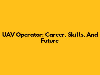 UAV Operator: Career, Skills, And Future