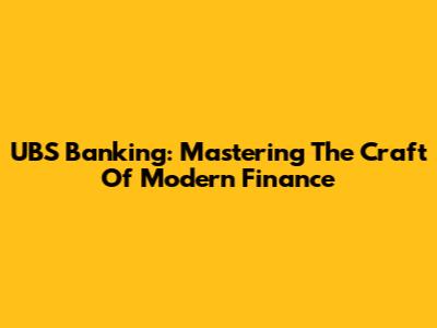 UBS Banking: Mastering The Craft Of Modern Finance