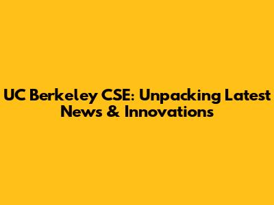 UC Berkeley CSE: Unpacking Latest News & Innovations