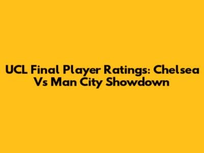 UCL Final Player Ratings: Chelsea Vs Man City Showdown