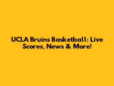 UCLA Bruins Basketball: Live Scores, News & More!