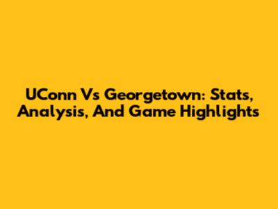 UConn Vs Georgetown: Stats, Analysis, And Game Highlights