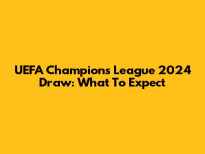 UEFA Champions League 2024 Draw: What To Expect