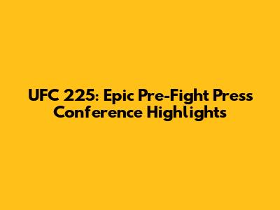 UFC 225: Epic Pre-Fight Press Conference Highlights