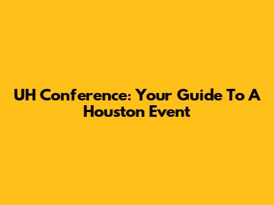 UH Conference: Your Guide To A Houston Event