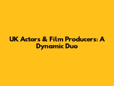 UK Actors & Film Producers: A Dynamic Duo