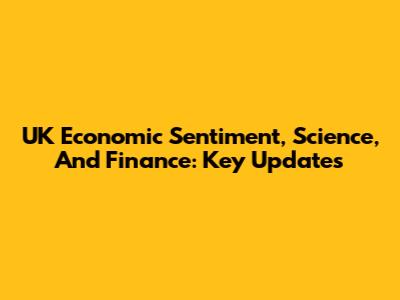 UK Economic Sentiment, Science, And Finance: Key Updates