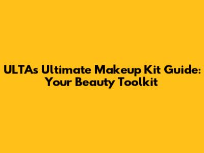 ULTA's Ultimate Makeup Kit Guide: Your Beauty Toolkit