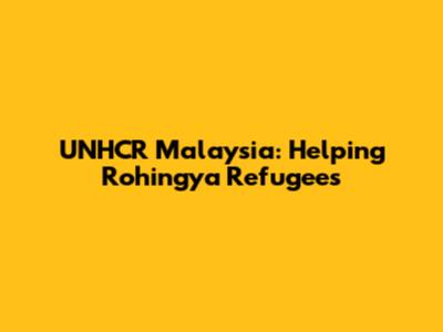 UNHCR Malaysia: Helping Rohingya Refugees