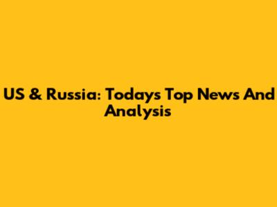 US & Russia: Today's Top News And Analysis