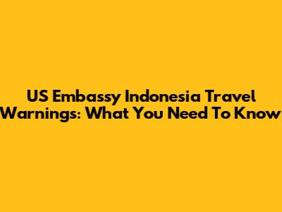 US Embassy Indonesia Travel Warnings: What You Need To Know