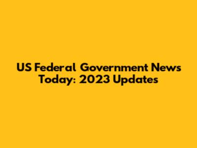 US Federal Government News Today: 2023 Updates