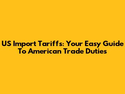 US Import Tariffs: Your Easy Guide To American Trade Duties