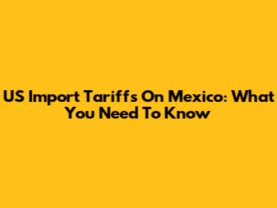 US Import Tariffs On Mexico: What You Need To Know