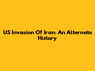 US Invasion Of Iran: An Alternate History