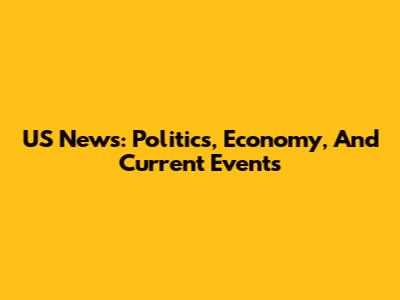 US News: Politics, Economy, And Current Events