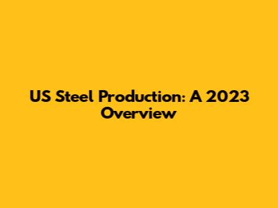 US Steel Production: A 2023 Overview