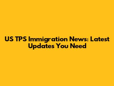 US TPS Immigration News: Latest Updates You Need
