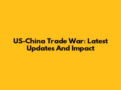 US-China Trade War: Latest Updates And Impact