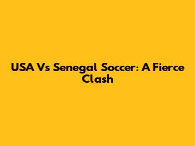 USA Vs Senegal Soccer: A Fierce Clash
